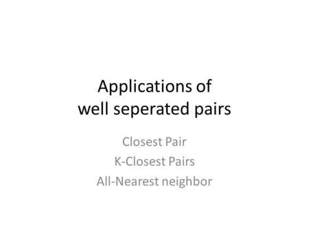 Applications of well seperated pairs Closest Pair K-Closest Pairs All-Nearest neighbor.