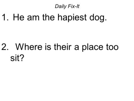 Daily Fix-It 1. He am the hapiest dog. 2. Where is their a place too sit?