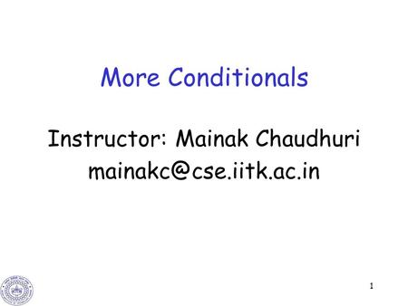 1 More Conditionals Instructor: Mainak Chaudhuri