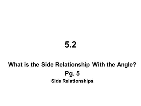 5.2 What is the Side Relationship With the Angle? Pg. 5 Side Relationships.