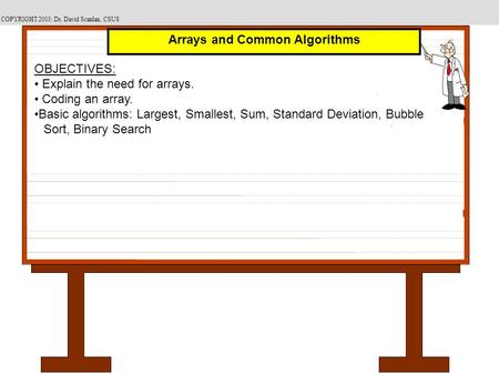 COPYRIGHT 2003: Dr. David Scanlan, CSUS OBJECTIVES: Explain the need for arrays. Coding an array. Basic algorithms: Largest, Smallest, Sum, Standard Deviation,