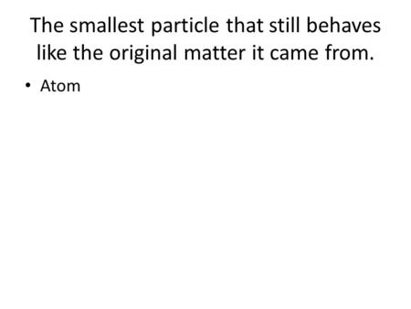 The smallest particle that still behaves like the original matter it came from. Atom.