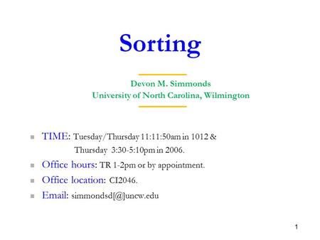 Sorting 1 Devon M. Simmonds University of North Carolina, Wilmington TIME: Tuesday/Thursday 11:11:50am in 1012 & Thursday 3:30-5:10pm in 2006. Office hours: