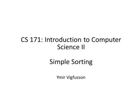 CS 171: Introduction to Computer Science II Simple Sorting Ymir Vigfusson.