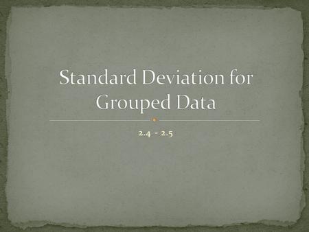 2.4 - 2.5. The procedure for finding the variance and standard deviation for grouped data is similar to that for finding the mean for grouped data, and.