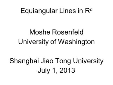 Equiangular Lines in R d Moshe Rosenfeld University of Washington Shanghai Jiao Tong University July 1, 2013.