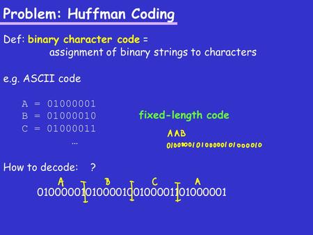 Problem: Huffman Coding Def: binary character code = assignment of binary strings to characters e.g. ASCII code A = 01000001 B = 01000010 C = 01000011.