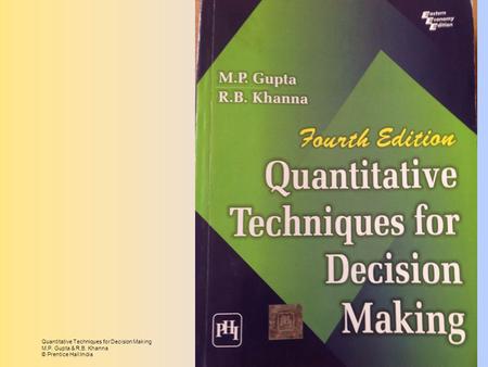 Quantitative Techniques for Decision Making M.P. Gupta & R.B. Khanna © Prentice Hall India.