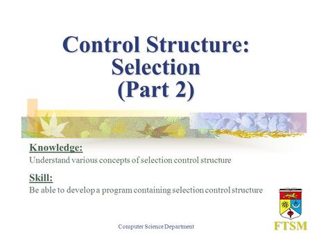 Computer Science Department FTSM Control Structure: Selection (Part 2) Knowledge: Understand various concepts of selection control structure Skill: Be.