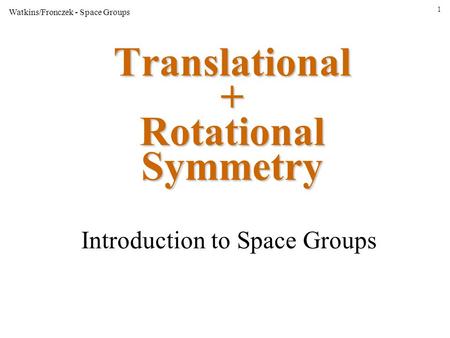 1 Watkins/Fronczek - Space Groups Translational + Rotational Symmetry Introduction to Space Groups.