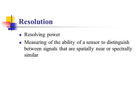Resolution Resolving power Measuring of the ability of a sensor to distinguish between signals that are spatially near or spectrally similar.