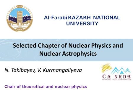 Chair of theoretical and nuclear physics N. Takibayev, V. Kurmangaliyeva Selected Chapter of Nuclear Physics and Nuclear Astrophysics.