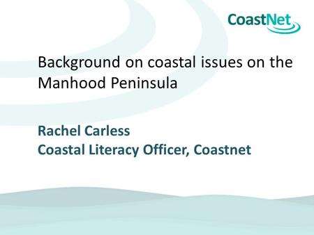 Background on coastal issues on the Manhood Peninsula Rachel Carless Coastal Literacy Officer, Coastnet.