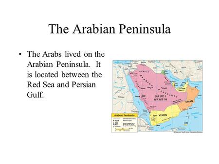 The Arabian Peninsula The Arabs lived on the Arabian Peninsula. It is located between the Red Sea and Persian Gulf.