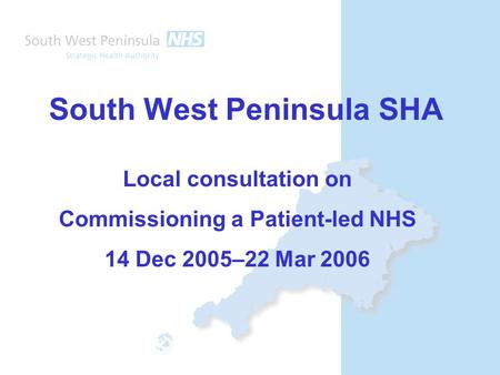 South West Peninsula SHA Local consultation on Commissioning a Patient-led NHS 14 Dec 2005–22 Mar 2006.