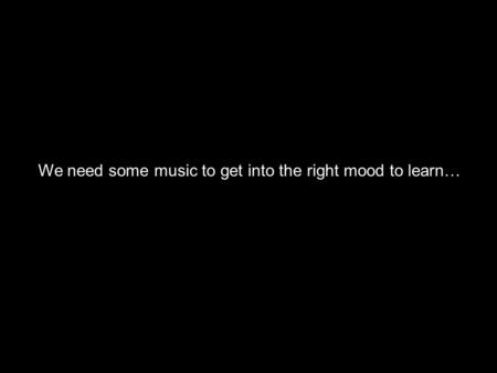 We need some music to get into the right mood to learn…
