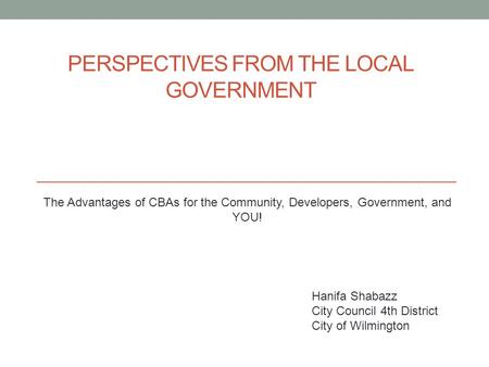 PERSPECTIVES FROM THE LOCAL GOVERNMENT The Advantages of CBAs for the Community, Developers, Government, and YOU! Hanifa Shabazz City Council 4th District.