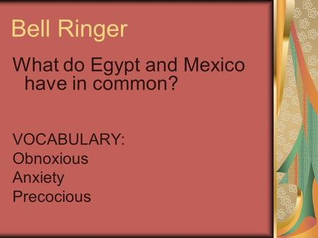 Bell Ringer What do Egypt and Mexico have in common? VOCABULARY: Obnoxious Anxiety Precocious.