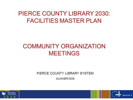 1 PIERCE COUNTY LIBRARY 2030: FACILITIES MASTER PLAN COMMUNITY ORGANIZATION MEETINGS PIERCE COUNTY LIBRARY SYSTEM SUMMER 2009.