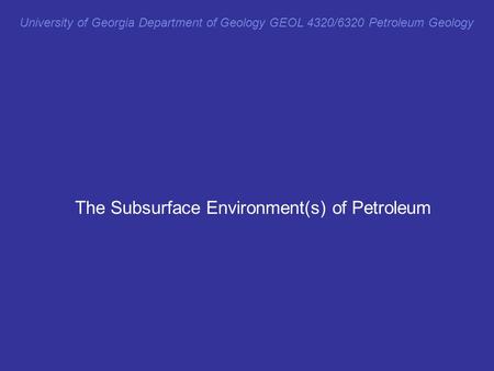 The Subsurface Environment(s) of Petroleum University of Georgia Department of Geology GEOL 4320/6320 Petroleum Geology.