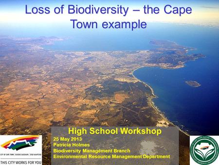 Loss of Biodiversity – the Cape Town example High School Workshop 25 May 2013 Patricia Holmes Biodiversity Management Branch Environmental Resource Management.