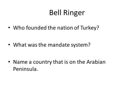Bell Ringer Who founded the nation of Turkey? What was the mandate system? Name a country that is on the Arabian Peninsula.