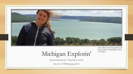 Michigan Explorin’ Rachel Sutherland, V-Trip Extra Credit Geo Sci 10 WEB, Spring 2014 Above, Rachel overlooking Glen Lake from the top of Sleeping Bear.