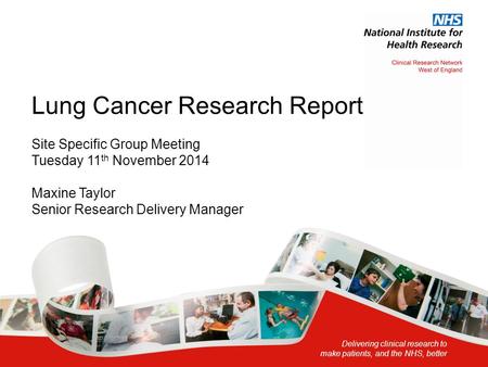 Lung Cancer Research Report Site Specific Group Meeting Tuesday 11th November 2014 Maxine Taylor Senior Research Delivery Manager.