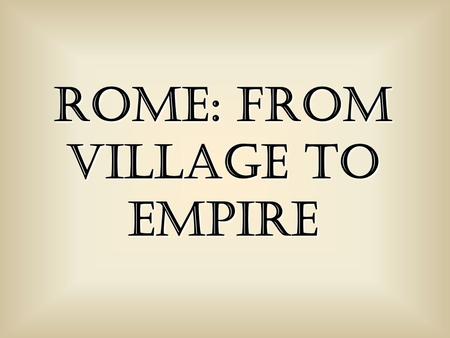 Rome: From Village to Empire. c. 750 BCE: Latins (tribe) settle what becomes Rome.