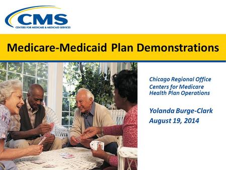 Medicare-Medicaid Plan Demonstrations Chicago Regional Office Centers for Medicare Health Plan Operations Yolanda Burge-Clark August 19, 2014.