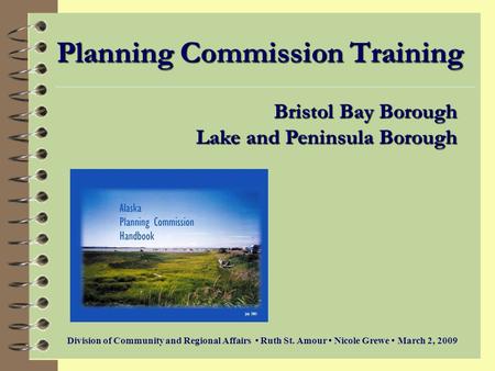 Planning Commission Training Bristol Bay Borough Lake and Peninsula Borough Division of Community and Regional Affairs Ruth St. Amour Nicole Grewe March.