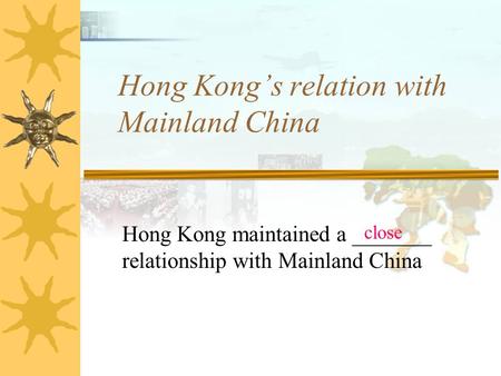 Hong Kong’s relation with Mainland China Hong Kong maintained a _______ relationship with Mainland China close.