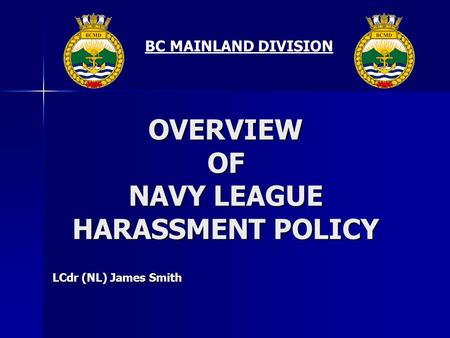 BC MAINLAND DIVISION OVERVIEW OF NAVY LEAGUE HARASSMENT POLICY LCdr (NL) James Smith.