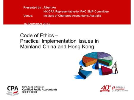 Code of Ethics – Practical Implementation issues in Mainland China and Hong Kong Presented by :Albert Au HKICPA Representative to IFAC SMP Committee Venue: