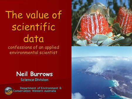 The value of scientific data confessions of an applied environmental scientist Neil Burrows Science Division Department of Environment & Conservation Western.