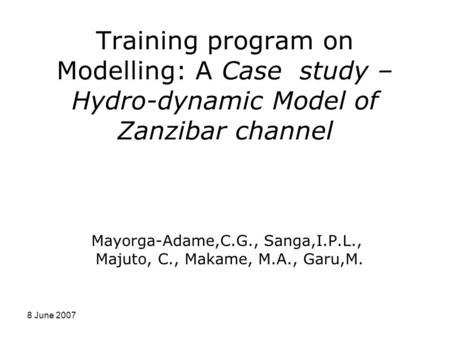8 June 2007 Training program on Modelling: A Case study – Hydro-dynamic Model of Zanzibar channel Mayorga-Adame,C.G., Sanga,I.P.L., Majuto, C., Makame,