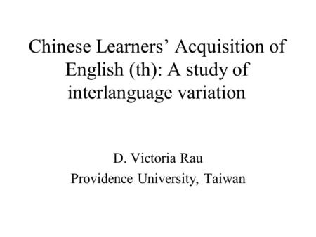 Chinese Learners’ Acquisition of English (th): A study of interlanguage variation D. Victoria Rau Providence University, Taiwan.
