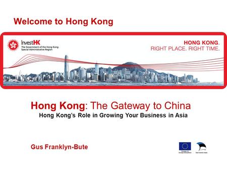 Gus Franklyn-Bute Welcome to Hong Kong Hong Kong: The Gateway to China Hong Kong’s Role in Growing Your Business in Asia.