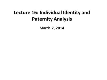 Lecture 16: Individual Identity and Paternity Analysis March 7, 2014.