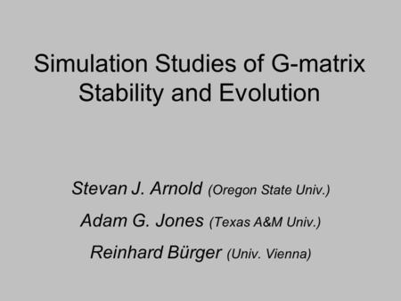Simulation Studies of G-matrix Stability and Evolution Stevan J. Arnold (Oregon State Univ.) Adam G. Jones (Texas A&M Univ.) Reinhard Bürger (Univ. Vienna)