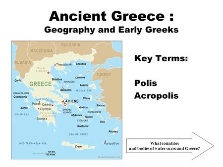 Ancient Greece : Geography and Early Greeks Key Terms: Polis Acropolis What countries and bodies of water surround Greece?