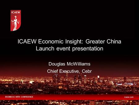 BUSINESS WITH CONFIDENCE icaew.com Douglas McWilliams Chief Executive, Cebr ICAEW Economic Insight: Greater China Launch event presentation.