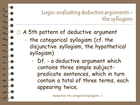 Deduction: the categorical syllogism - 1 Logic: evaluating deductive arguments - the syllogism 4 A 5th pattern of deductive argument –the categorical syllogism.