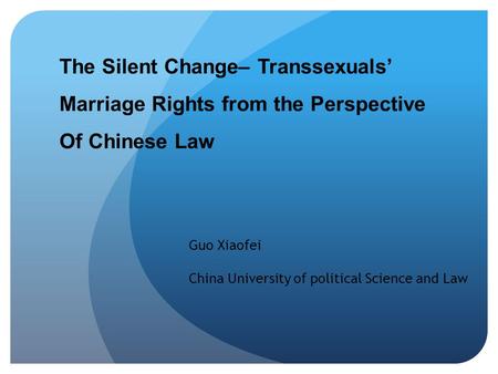 The Silent Change– Transsexuals’ Marriage Rights from the Perspective Of Chinese Law Guo Xiaofei China University of political Science and Law.