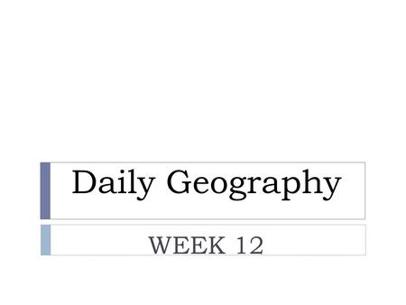 Daily Geography WEEK 12.