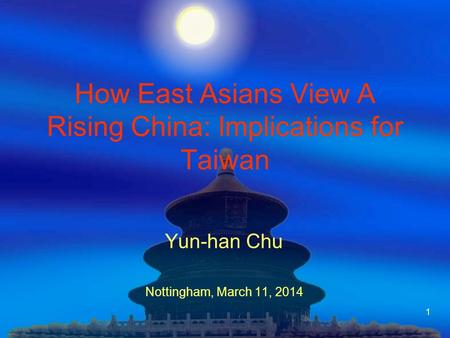 1 How East Asians View A Rising China: Implications for Taiwan Yun-han Chu Nottingham, March 11, 2014.