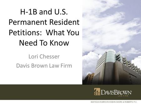 ©2015 DAVIS BROWN KOEHN SHORS & ROBERTS P.C. H-1B and U.S. Permanent Resident Petitions: What You Need To Know Lori Chesser Davis Brown Law Firm.