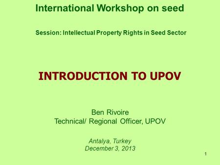 1 International Workshop on seed Session: Intellectual Property Rights in Seed Sector Ben Rivoire Technical/ Regional Officer, UPOV Antalya, Turkey December.
