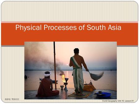 Physical Processes of South Asia ©2012, TESCCC World Geography Unit 10, Lesson 01.