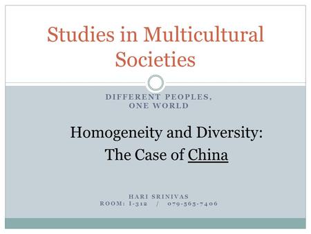 DIFFERENT PEOPLES, ONE WORLD Homogeneity and Diversity: The Case of China HARI SRINIVAS ROOM: I-312 / 079-565-7406 Studies in Multicultural Societies.